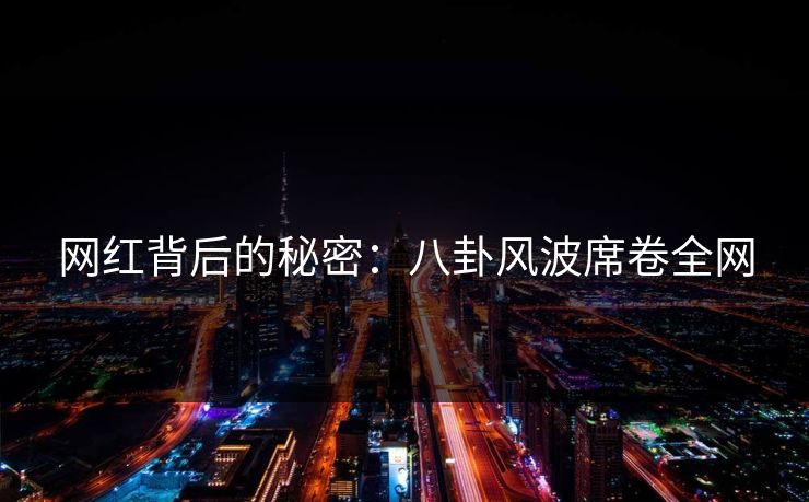 网红背后的秘密：八卦风波席卷全网