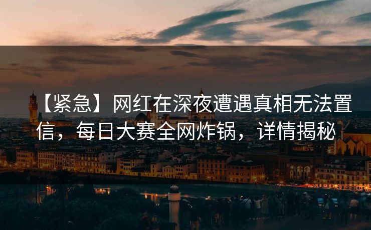 【紧急】网红在深夜遭遇真相无法置信，每日大赛全网炸锅，详情揭秘