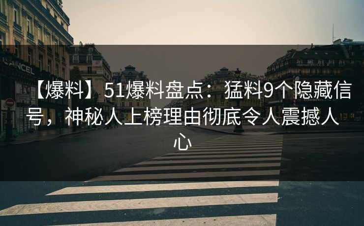 【爆料】51爆料盘点：猛料9个隐藏信号，神秘人上榜理由彻底令人震撼人心