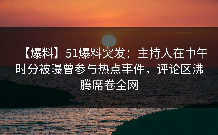 【爆料】51爆料突发：主持人在中午时分被曝曾参与热点事件，评论区沸腾席卷全网