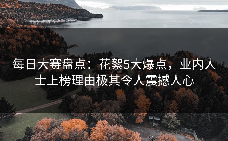 每日大赛盘点：花絮5大爆点，业内人士上榜理由极其令人震撼人心