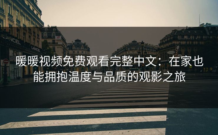 暖暖视频免费观看完整中文：在家也能拥抱温度与品质的观影之旅