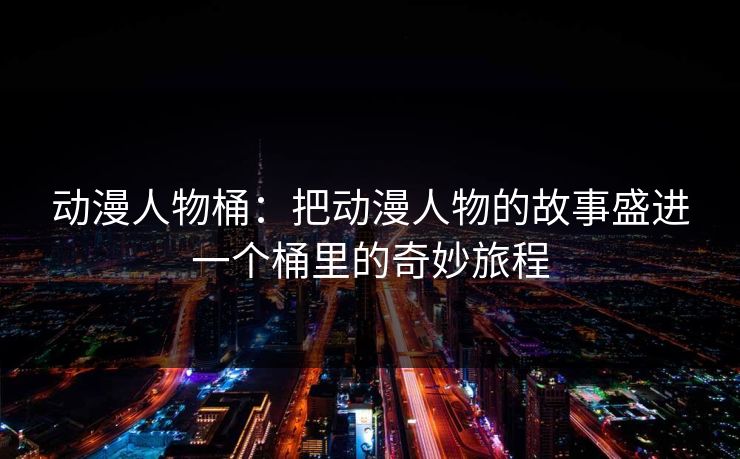 动漫人物桶：把动漫人物的故事盛进一个桶里的奇妙旅程