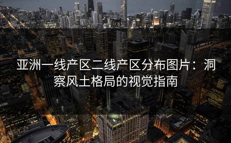 亚洲一线产区二线产区分布图片：洞察风土格局的视觉指南