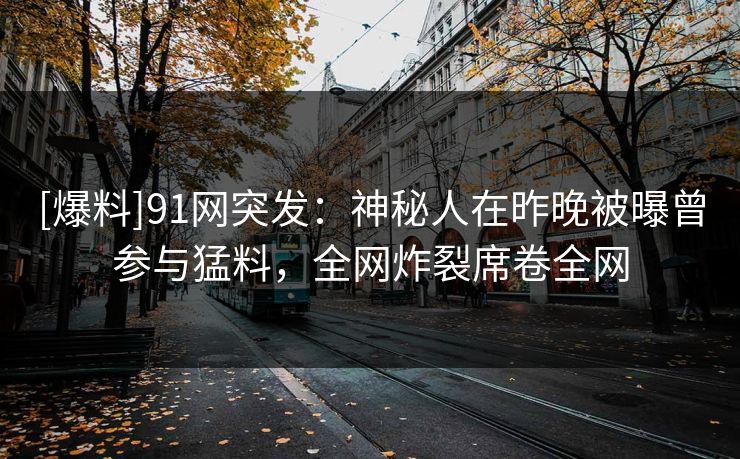 [爆料]91网突发：神秘人在昨晚被曝曾参与猛料，全网炸裂席卷全网