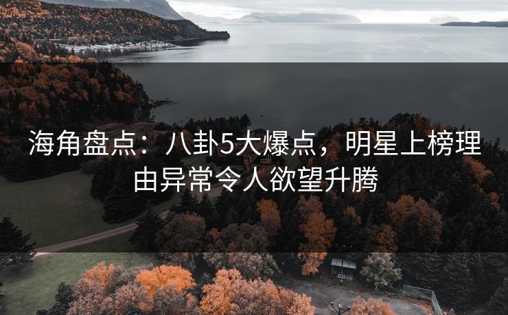 海角盘点:八卦5大爆点,明星上榜理由异常令人欲望升腾 海角盘点:八卦5大爆点,明星上榜理由异常令人欲望升腾