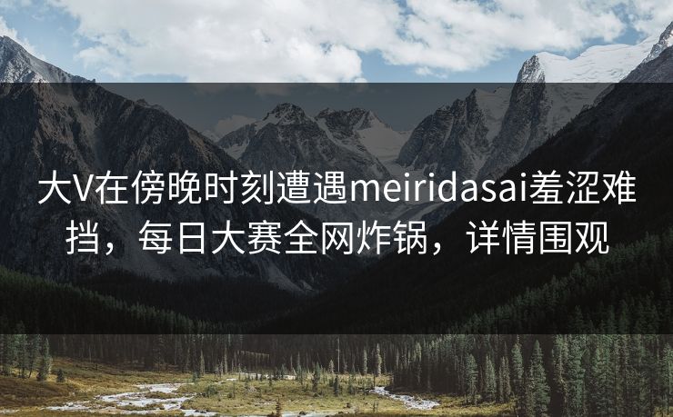 大V在傍晚时刻遭遇meiridasai羞涩难挡,每日大赛全网炸锅,详情围观 大V在傍晚时刻遭遇meiridasai羞涩难挡,每日大赛全网炸锅,详情围观