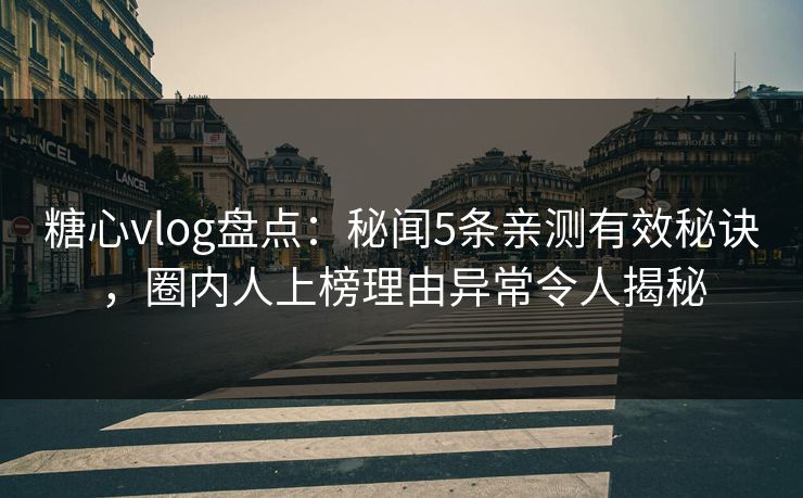 糖心vlog盘点:秘闻5条亲测有效秘诀,圈内人上榜理由异常令人揭秘 糖心vlog盘点:秘闻5条亲测有效秘诀,圈内人上榜理由异常令人揭秘