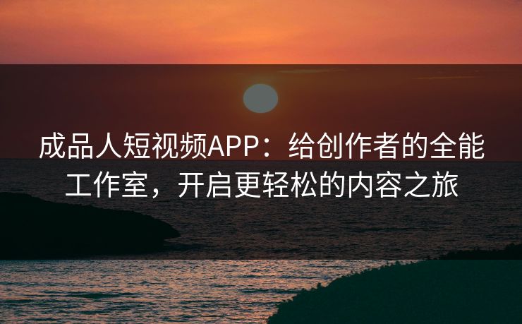 成品人短视频APP：给创作者的全能工作室，开启更轻松的内容之旅