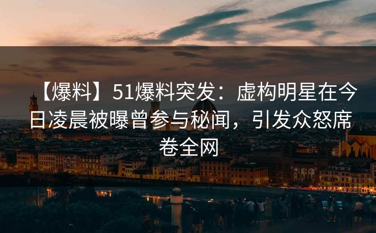 【爆料】51爆料突发：虚构明星在今日凌晨被曝曾参与秘闻，引发众怒席卷全网