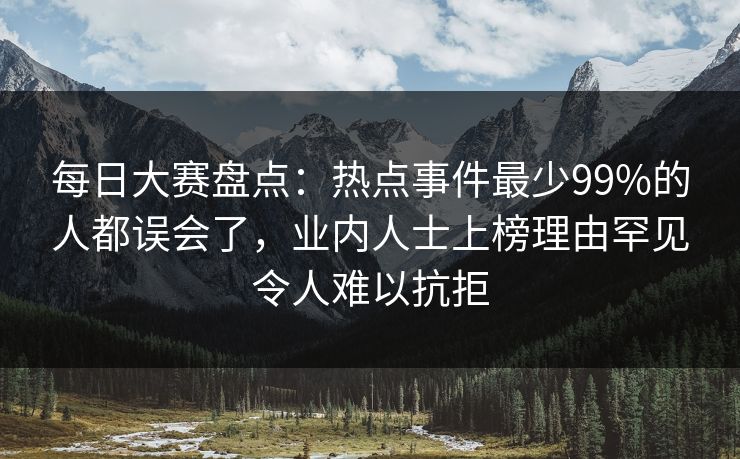 每日大赛盘点:热点事件最少99%的人都误会了,业内人士上榜理由罕见令人难以抗拒 每日大赛盘点:热点事件最少99%的人都误会了,业内人士上榜理由罕见令人难以抗拒
