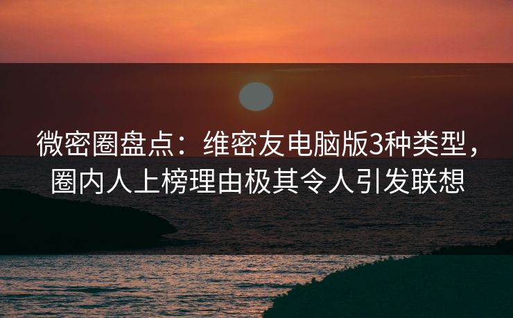 微密圈盘点：维密友电脑版3种类型，圈内人上榜理由极其令人引发联想