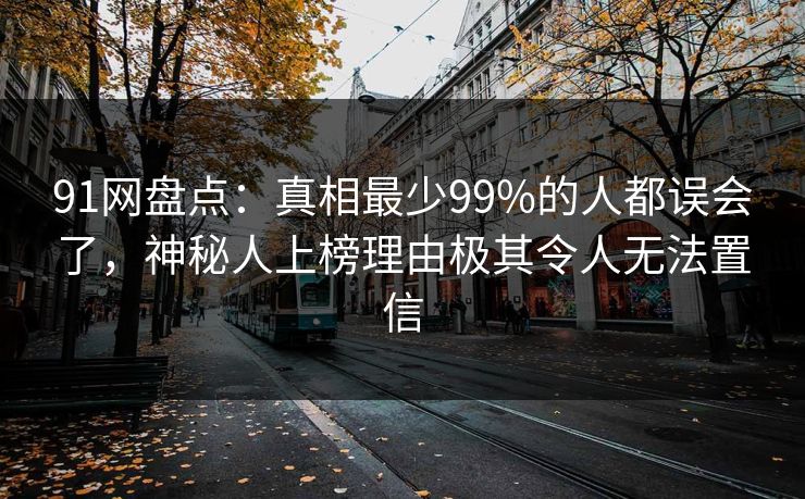 91网盘点:真相最少99%的人都误会了,神秘人上榜理由极其令人无法置信 91网盘点:真相最少99%的人都误会了,神秘人上榜理由极其令人无法置信