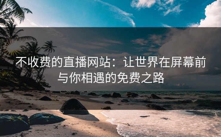 不收费的直播网站:让世界在屏幕前与你相遇的免费之路 不收费的直播网站:让世界在屏幕前与你相遇的免费之路