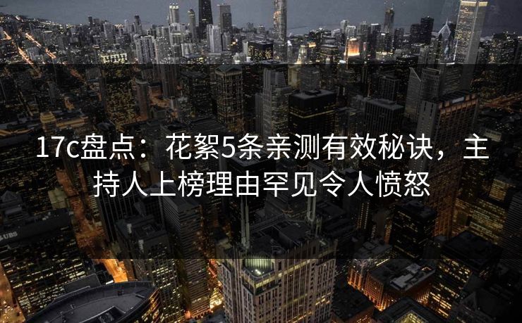 17c盘点:花絮5条亲测有效秘诀,主持人上榜理由罕见令人愤怒 17c盘点:花絮5条亲测有效秘诀,主持人上榜理由罕见令人愤怒