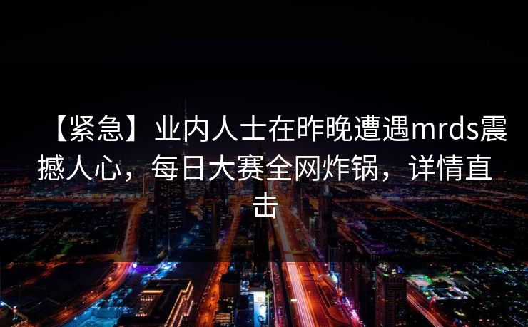 【紧急】业内人士在昨晚遭遇mrds震撼人心，每日大赛全网炸锅，详情直击