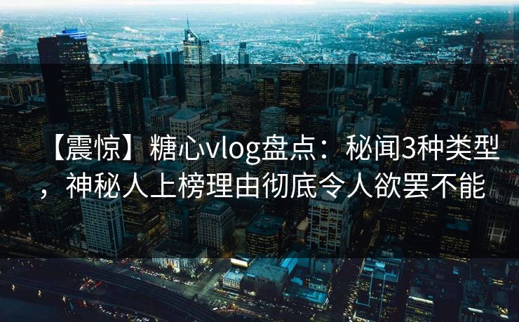 【震惊】糖心vlog盘点:秘闻3种类型,神秘人上榜理由彻底令人欲罢不能 【震惊】糖心vlog盘点:秘闻3种类型,神秘人上榜理由彻底令人欲罢不能