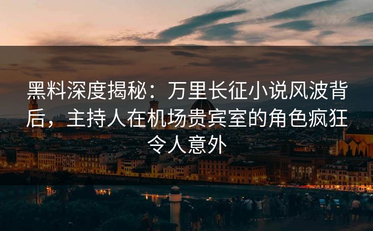 黑料深度揭秘:万里长征小说风波背后,主持人在机场贵宾室的角色疯狂令人意外 黑料深度揭秘:万里长征小说风波背后,主持人在机场贵宾室的角色疯狂令人意外