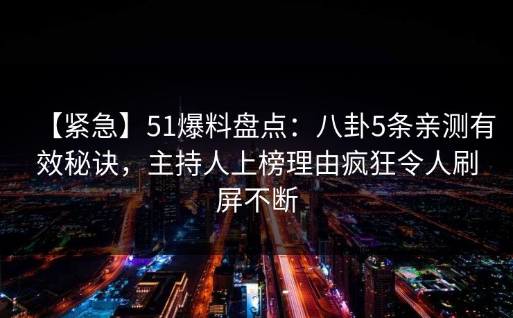 【紧急】51爆料盘点:八卦5条亲测有效秘诀,主持人上榜理由疯狂令人刷屏不断 【紧急】51爆料盘点:八卦5条亲测有效秘诀,主持人上榜理由疯狂令人刷屏不断