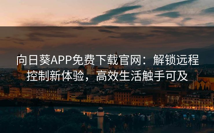 向日葵APP免费下载官网：解锁远程控制新体验，高效生活触手可及