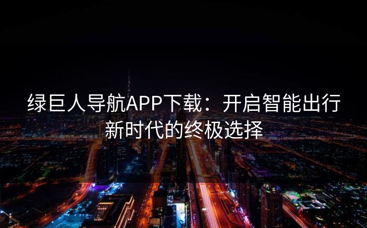 绿巨人导航APP下载：开启智能出行新时代的终极选择