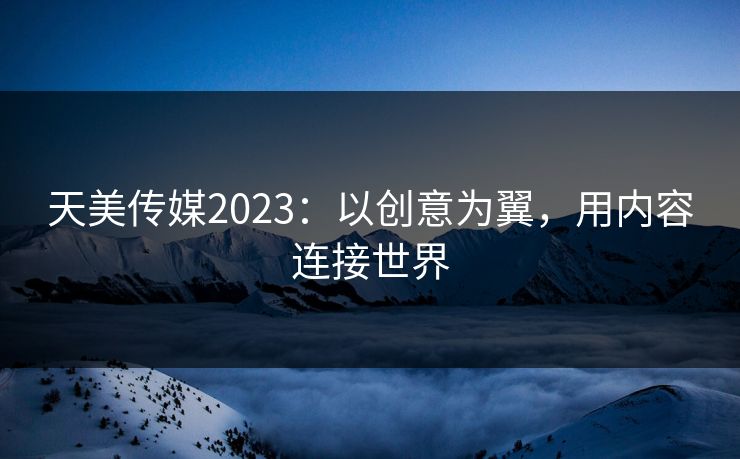 天美传媒2023:以创意为翼,用内容连接世界 天美传媒2023:以创意为翼,用内容连接世界