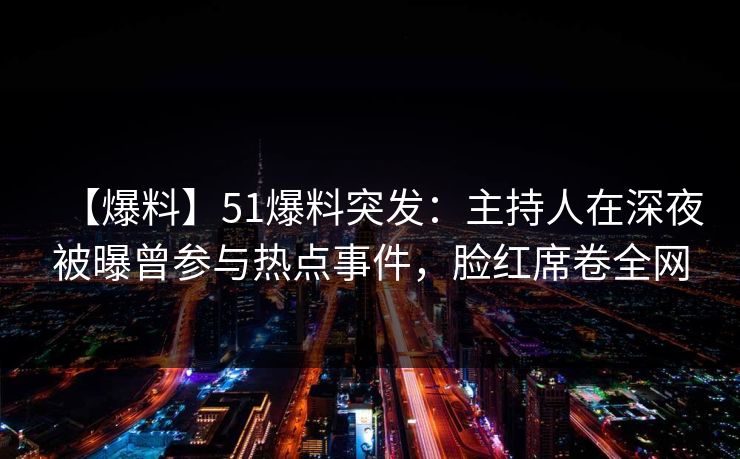 【爆料】51爆料突发:主持人在深夜被曝曾参与热点事件,脸红席卷全网 【爆料】51爆料突发:主持人在深夜被曝曾参与热点事件,脸红席卷全网