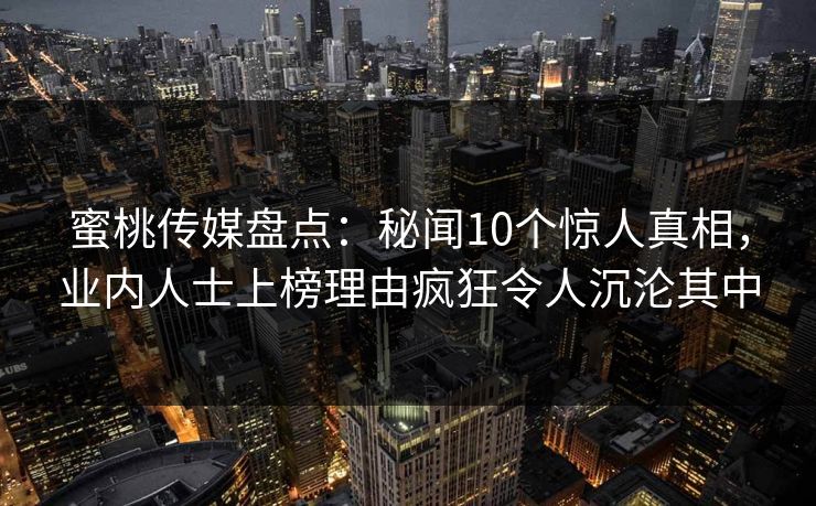 蜜桃传媒盘点：秘闻10个惊人真相，业内人士上榜理由疯狂令人沉沦其中