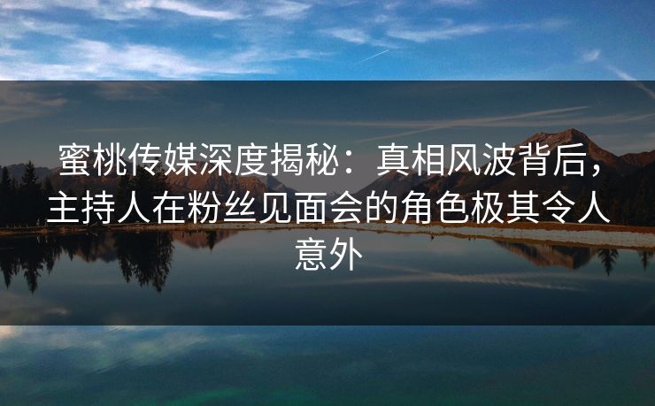 蜜桃传媒深度揭秘：真相风波背后，主持人在粉丝见面会的角色极其令人意外