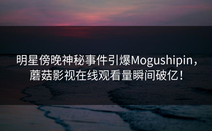 明星傍晚神秘事件引爆Mogushipin，蘑菇影视在线观看量瞬间破亿！