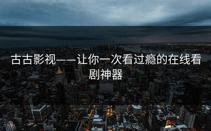 古古影视——让你一次看过瘾的在线看剧神器