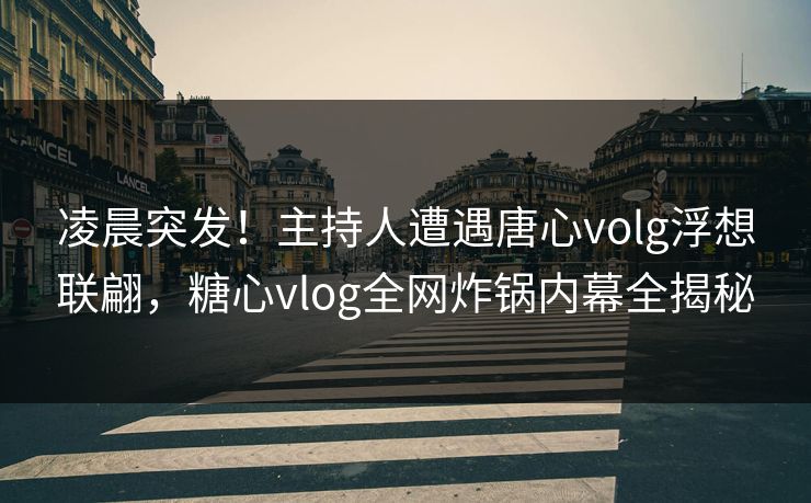 凌晨突发!主持人遭遇唐心volg浮想联翩,糖心vlog全网炸锅内幕全揭秘 凌晨突发!主持人遭遇唐心volg浮想联翩,糖心vlog全网炸锅内幕全揭秘