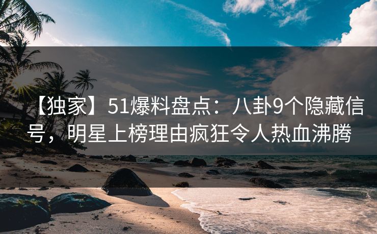 【独家】51爆料盘点:八卦9个隐藏信号,明星上榜理由疯狂令人热血沸腾 【独家】51爆料盘点:八卦9个隐藏信号,明星上榜理由疯狂令人热血沸腾