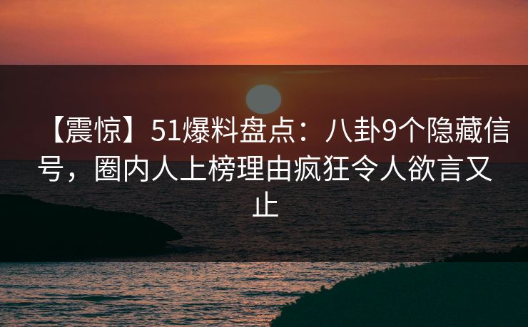 【震惊】51爆料盘点：八卦9个隐藏信号，圈内人上榜理由疯狂令人欲言又止