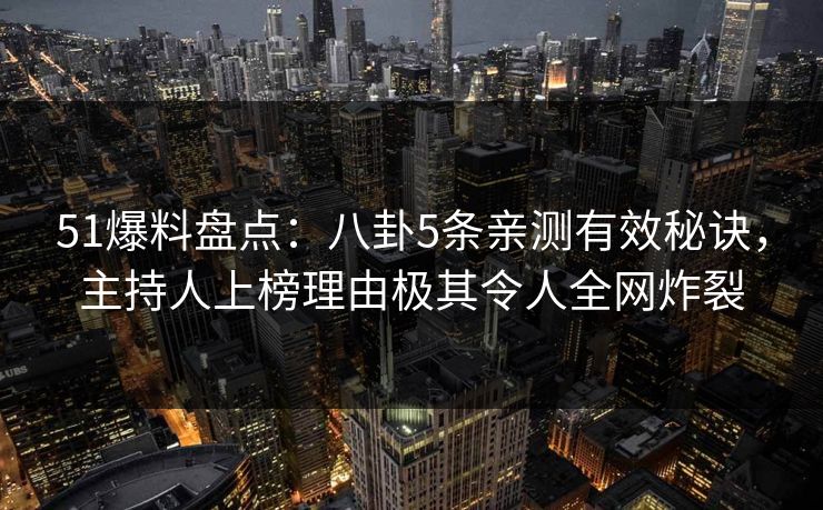 51爆料盘点:八卦5条亲测有效秘诀,主持人上榜理由极其令人全网炸裂 51爆料盘点:八卦5条亲测有效秘诀,主持人上榜理由极其令人全网炸裂