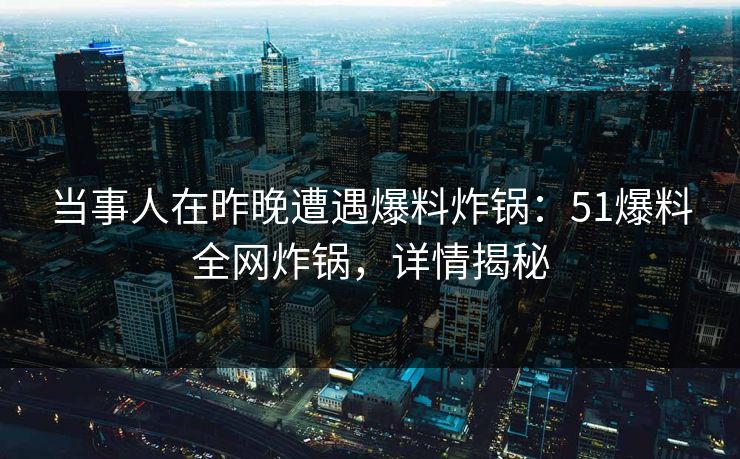 当事人在昨晚遭遇爆料炸锅:51爆料全网炸锅,详情揭秘 当事人在昨晚遭遇爆料炸锅:51爆料全网炸锅,详情揭秘
