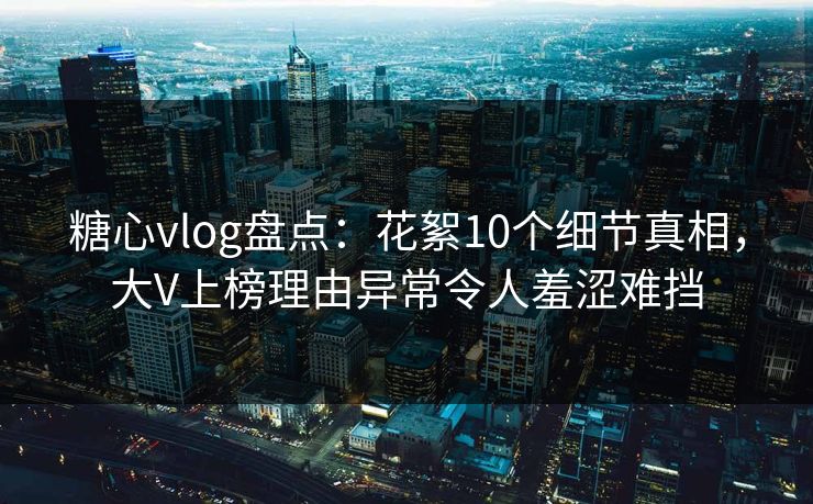 糖心vlog盘点：花絮10个细节真相，大V上榜理由异常令人羞涩难挡