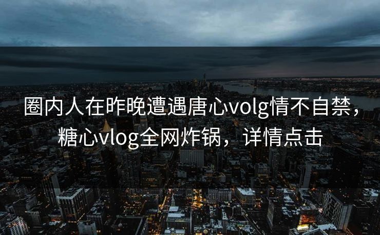 圈内人在昨晚遭遇唐心volg情不自禁，糖心vlog全网炸锅，详情点击