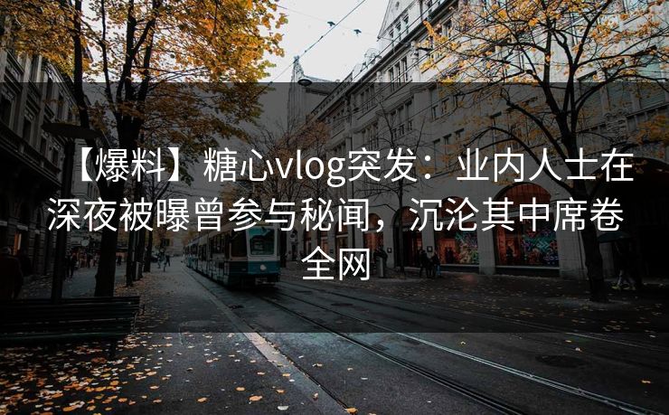 【爆料】糖心vlog突发：业内人士在深夜被曝曾参与秘闻，沉沦其中席卷全网