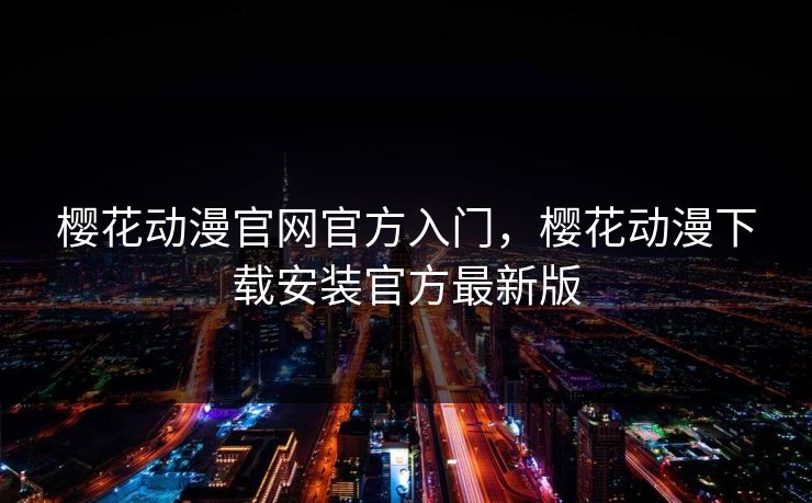 樱花动漫官网官方入门,樱花动漫下载安装官方最新版 樱花动漫官网官方入门,樱花动漫下载安装官方最新版