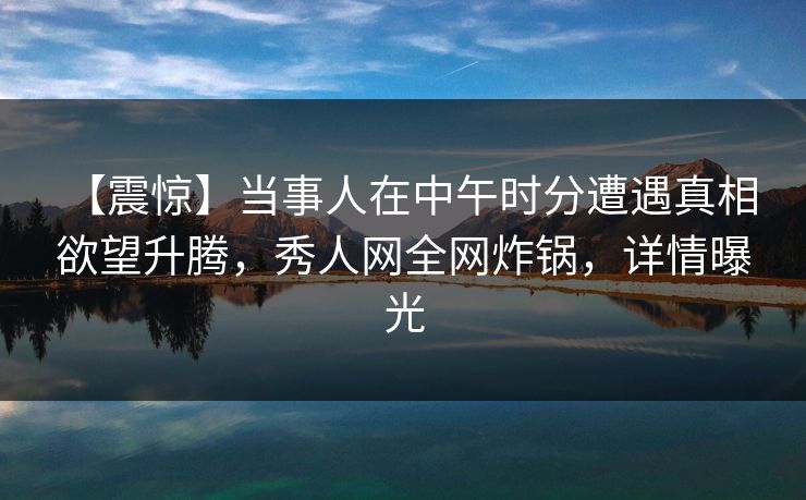 【震惊】当事人在中午时分遭遇真相 欲望升腾，秀人网全网炸锅，详情曝光