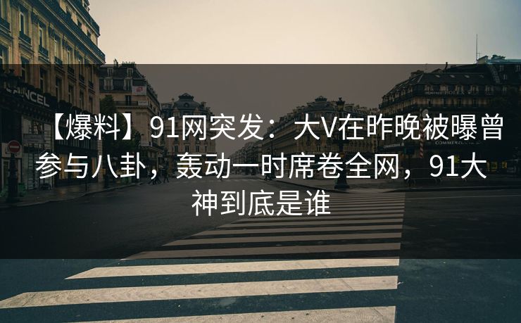 【爆料】91网突发：大V在昨晚被曝曾参与八卦，轰动一时席卷全网，91大神到底是谁