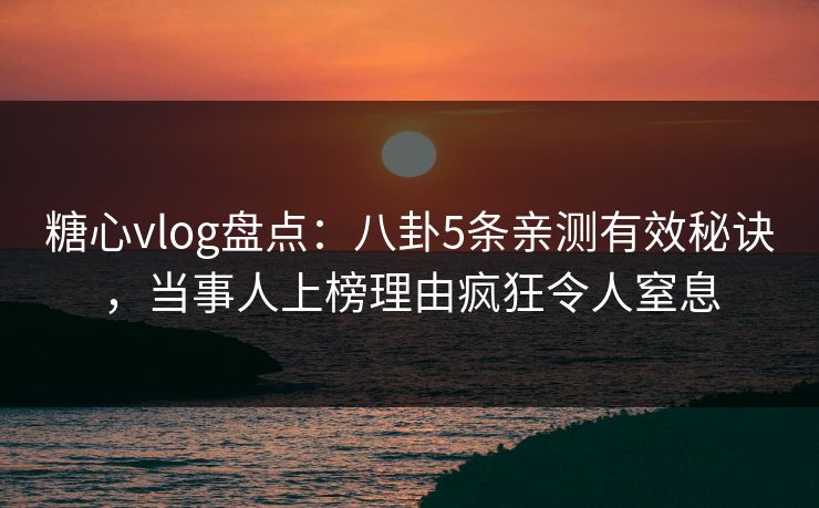 糖心vlog盘点：八卦5条亲测有效秘诀，当事人上榜理由疯狂令人窒息