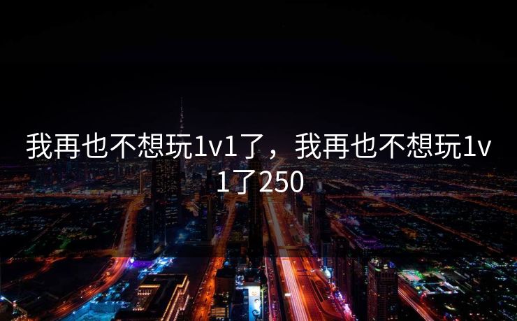我再也不想玩1v1了,我再也不想玩1v1了250 我再也不想玩1v1了,我再也不想玩1v1了250