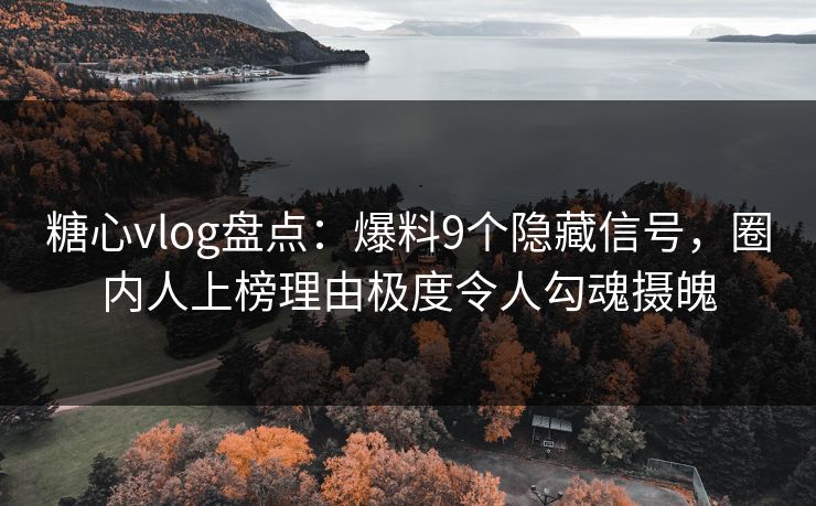 糖心vlog盘点：爆料9个隐藏信号，圈内人上榜理由极度令人勾魂摄魄