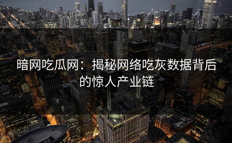 暗网吃瓜网:揭秘网络吃灰数据背后的惊人产业链 暗网吃瓜网:揭秘网络吃灰数据背后的惊人产业链
