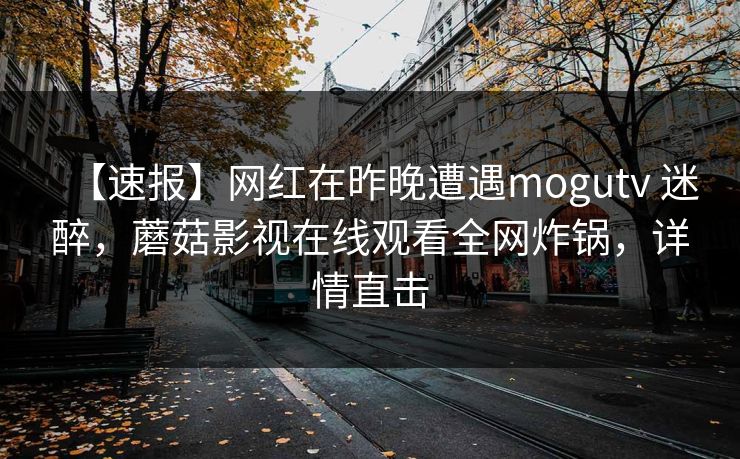 【速报】网红在昨晚遭遇mogutv 迷醉,蘑菇影视在线观看全网炸锅,详情直击 【速报】网红在昨晚遭遇mogutv 迷醉,蘑菇影视在线观看全网炸锅,详情直击