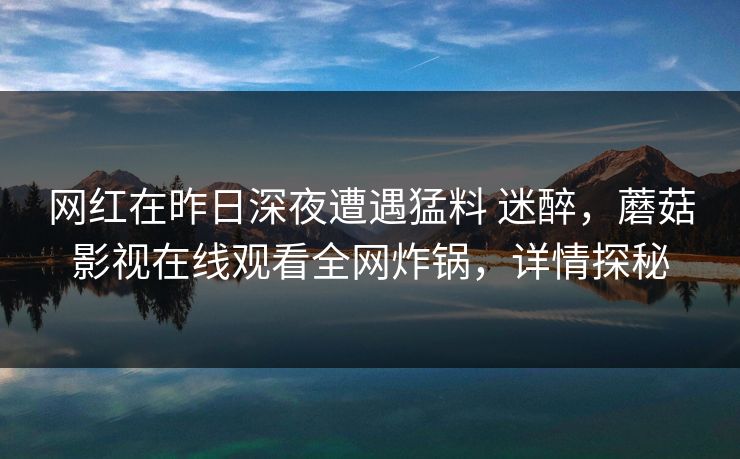 网红在昨日深夜遭遇猛料 迷醉，蘑菇影视在线观看全网炸锅，详情探秘