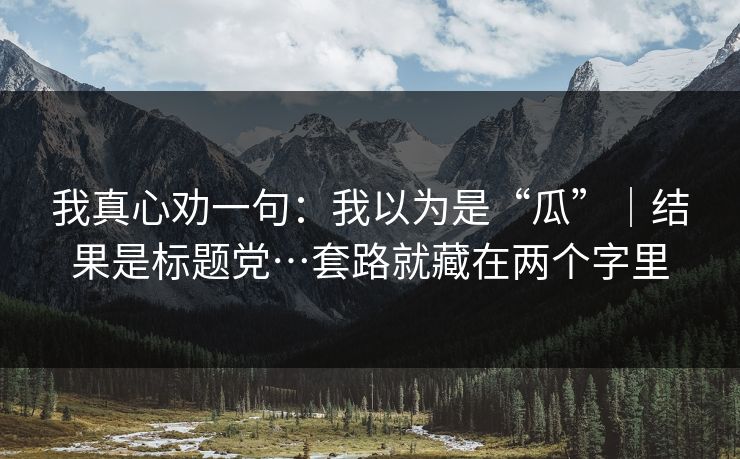 我真心劝一句：我以为是“瓜”｜结果是标题党…套路就藏在两个字里