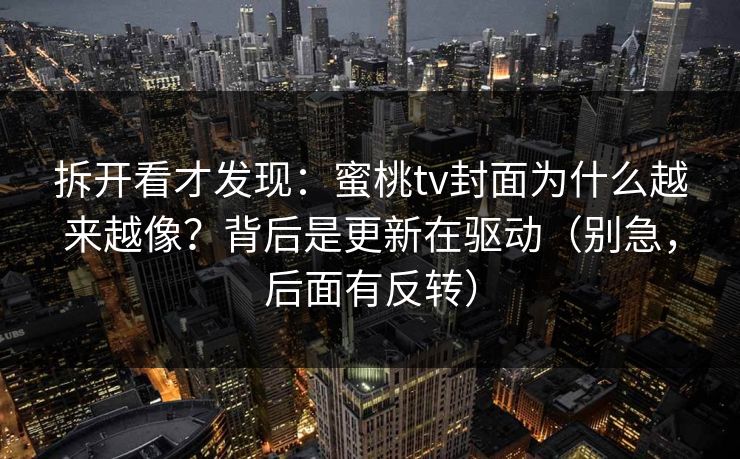 拆开看才发现：蜜桃tv封面为什么越来越像？背后是更新在驱动（别急，后面有反转）